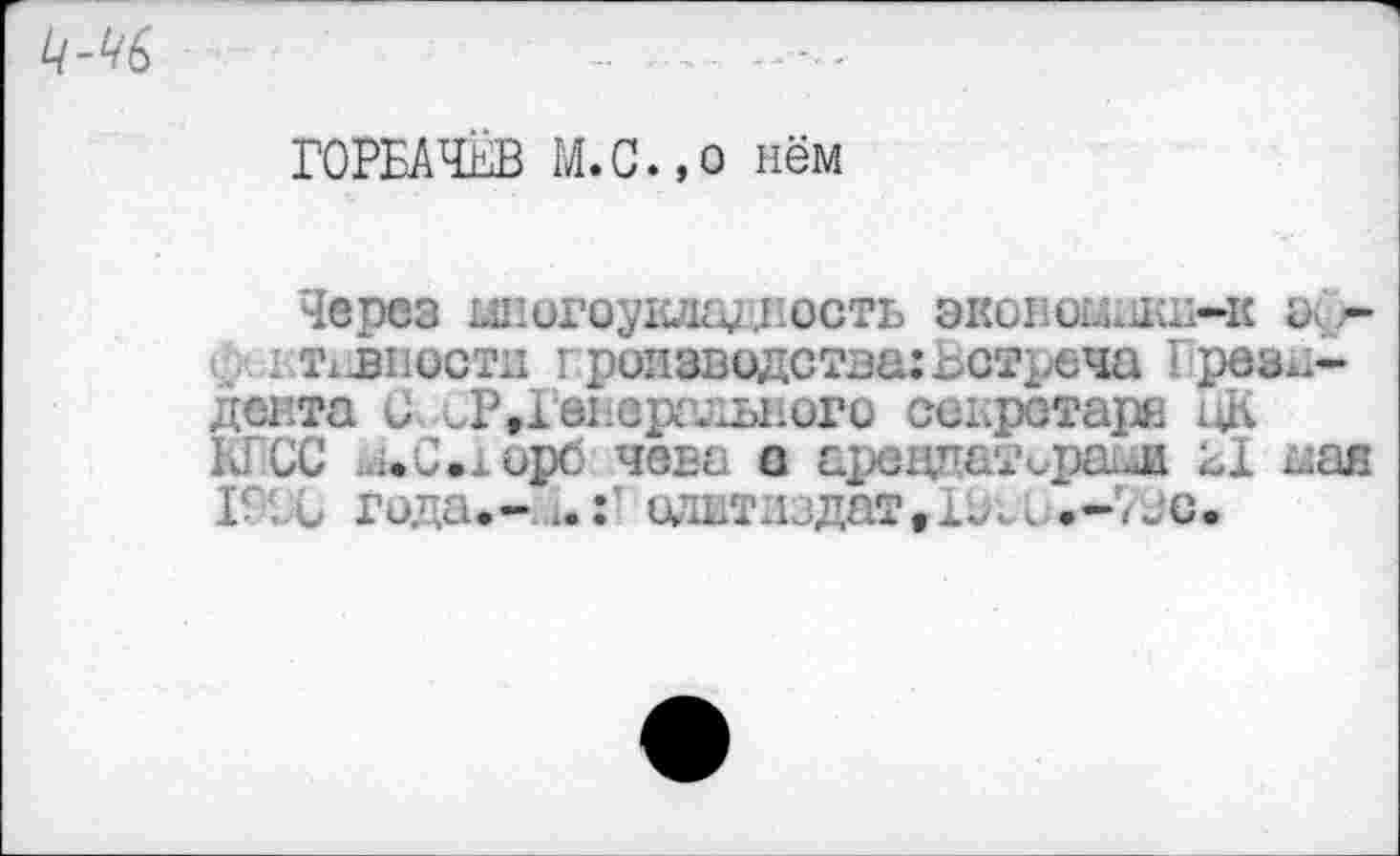 ﻿
ГОРБАЧЁВ М.С.,о нём
Через шюгодаодность эконошиш-к эф* ■ НТ1 .внести производства: Встреча Г резидента С ^»Генерального секретаре цК 14 ОС .л»0.юрб чева с .. .рагж кХ мак Г‘ . С года.- одитиздатгХ^1 .-гис.